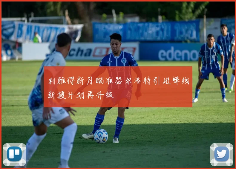 利雅得新月瞄准瑟尔洛特引进锋线新援计划再升级