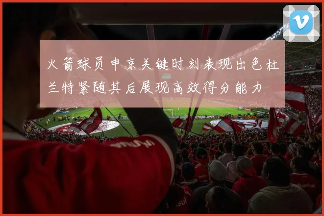 火箭球员申京关键时刻表现出色杜兰特紧随其后展现高效得分能力