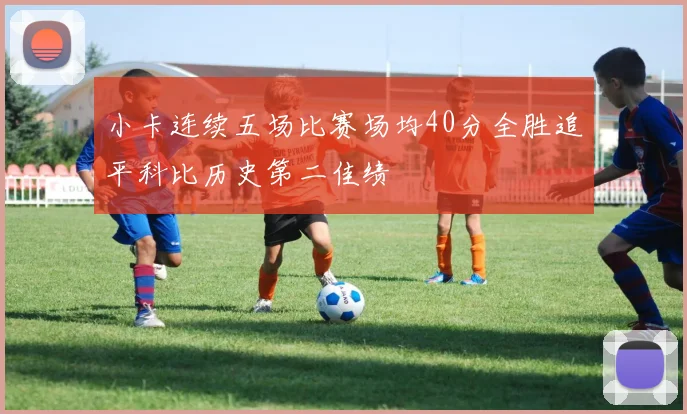 小卡连续五场比赛场均40分全胜追平科比历史第二佳绩