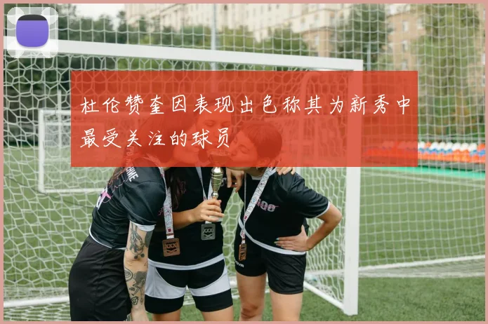 杜伦赞奎因表现出色称其为新秀中最受关注的球员