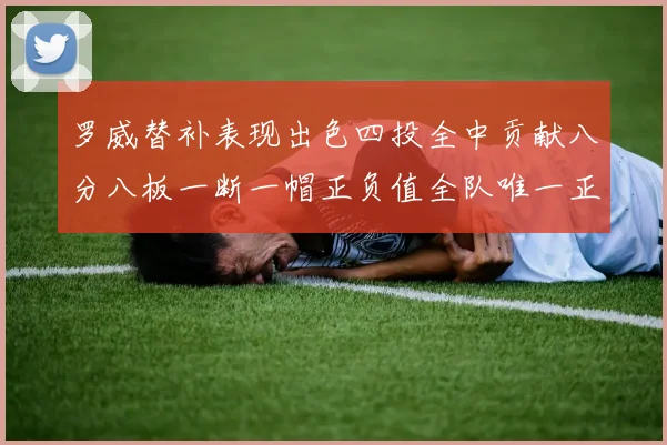 罗威替补表现出色四投全中贡献八分八板一断一帽正负值全队唯一正值