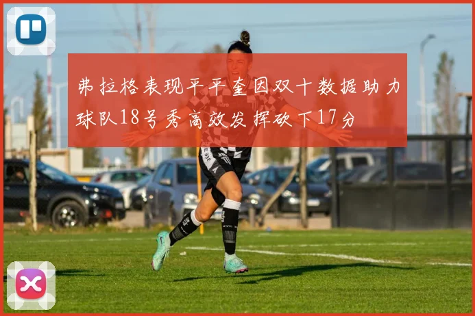 弗拉格表现平平奎因双十数据助力球队18号秀高效发挥砍下17分