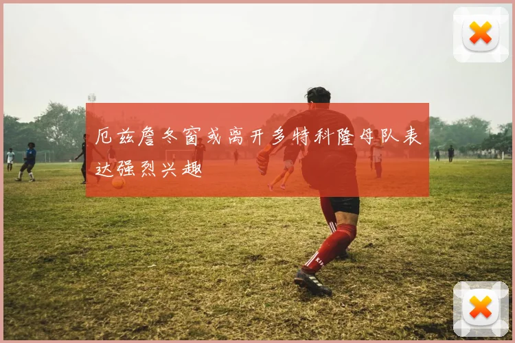 厄兹詹冬窗或离开多特科隆母队表达强烈兴趣