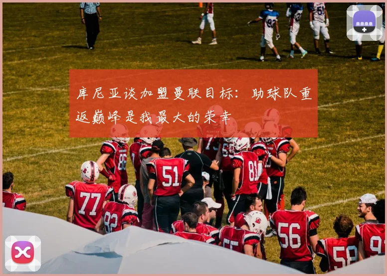 库尼亚谈加盟曼联目标：助球队重返巅峰是我最大的荣幸