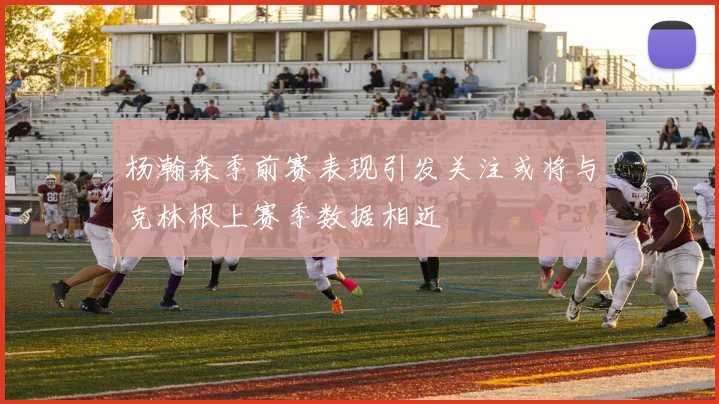 杨瀚森季前赛表现引发关注或将与克林根上赛季数据相近