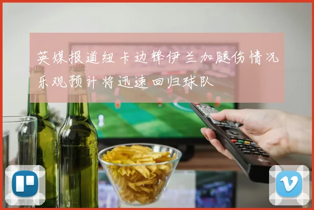 英媒报道纽卡边锋伊兰加腿伤情况乐观预计将迅速回归球队