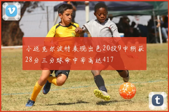 小迈克尔波特表现出色20投9中斩获28分三分球命中率高达417