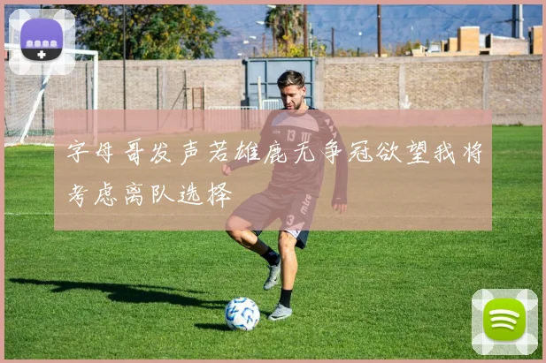 字母哥发声若雄鹿无争冠欲望我将考虑离队选择