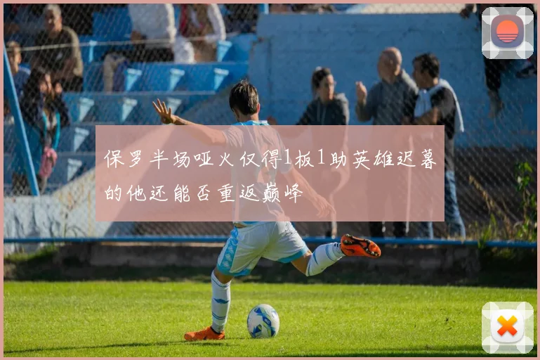 保罗半场哑火仅得1板1助英雄迟暮的他还能否重返巅峰