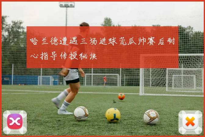 哈兰德遭遇三场进球荒瓜帅赛后耐心指导传授秘诀
