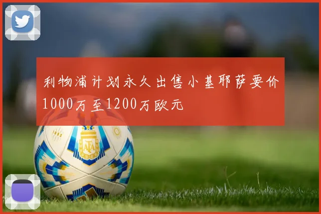 利物浦计划永久出售小基耶萨要价1000万至1200万欧元