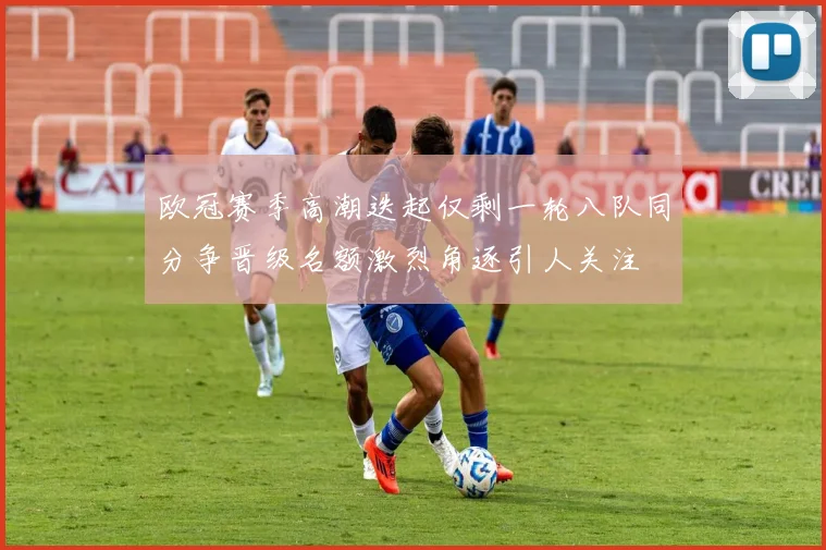 欧冠赛季高潮迭起仅剩一轮八队同分争晋级名额激烈角逐引人关注