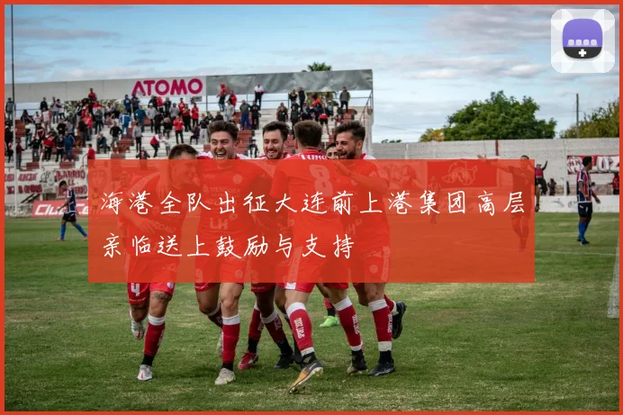 海港全队出征大连前上港集团高层亲临送上鼓励与支持