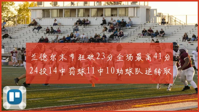 兰德尔末节狂砍23分全场最高41分24投14中罚球11中10助球队逆转取胜