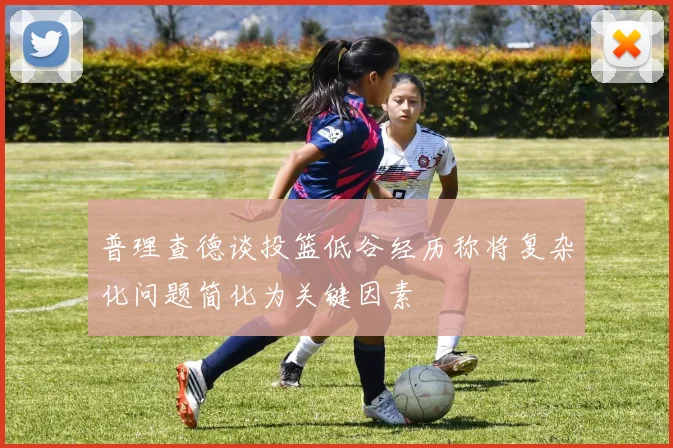 普理查德谈投篮低谷经历称将复杂化问题简化为关键因素