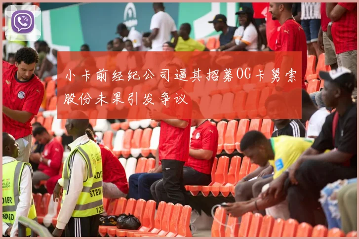 小卡前经纪公司逼其招募OG卡舅索股份未果引发争议