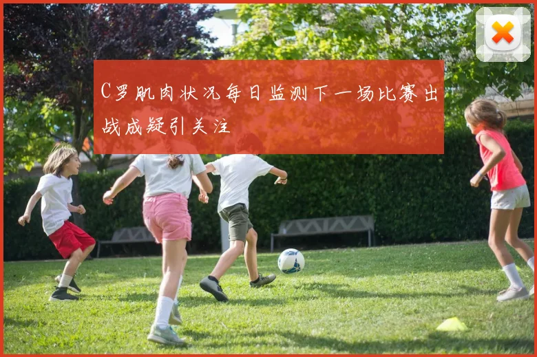 C罗肌肉状况每日监测下一场比赛出战成疑引关注