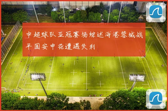 中超球队亚冠赛场综述海港蓉城战平国安申花遭遇失利