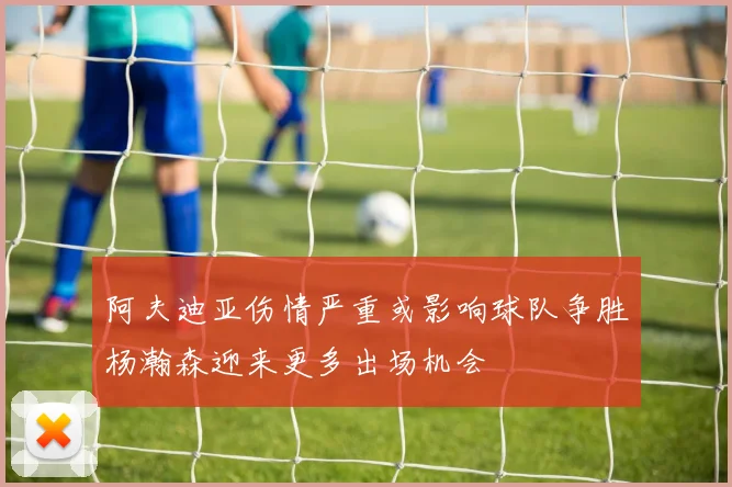 阿夫迪亚伤情严重或影响球队争胜杨瀚森迎来更多出场机会