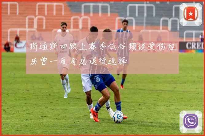 斯通斯回顾上赛季低谷期谈受伤经历曾一度考虑退役选择