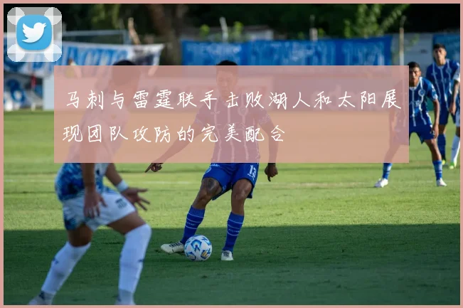 马刺与雷霆联手击败湖人和太阳展现团队攻防的完美配合