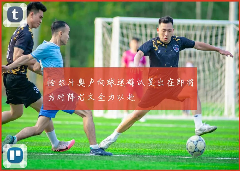 恰尔汗奥卢向球迷确认复出在即将为对阵尤文全力以赴