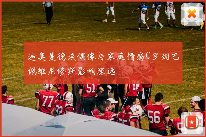 迪奥曼德谈偶像与家庭情感C罗姆巴佩维尼修斯影响深远
