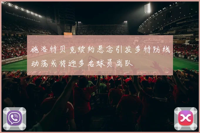 施洛特贝克续约悬念引发多特防线动荡或将迎多名球员离队