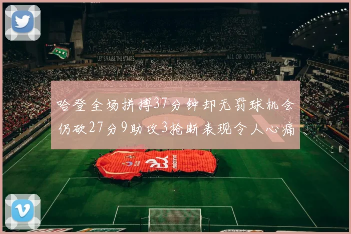 哈登全场拼搏37分钟却无罚球机会仍砍27分9助攻3抢断表现令人心痛