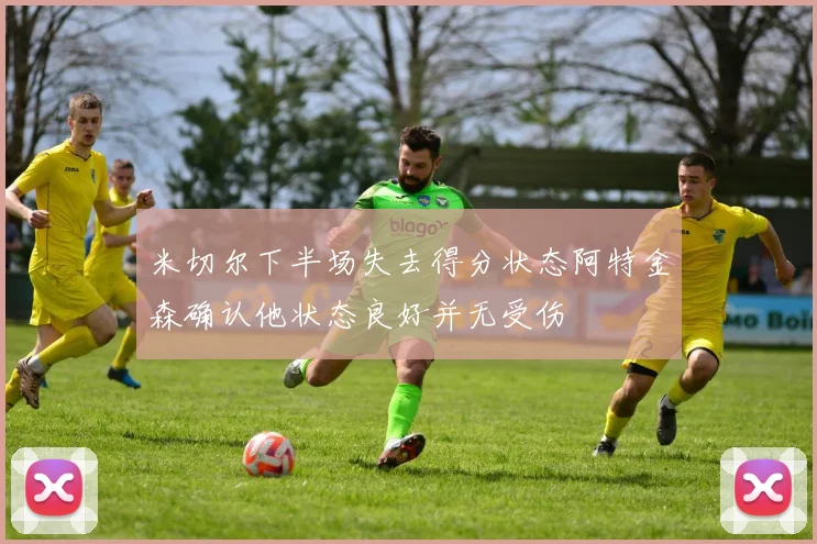 米切尔下半场失去得分状态阿特金森确认他状态良好并无受伤