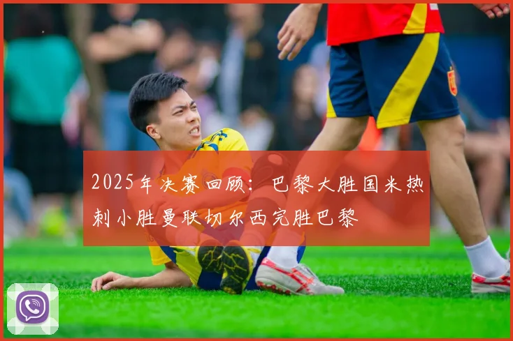 2025年决赛回顾：巴黎大胜国米热刺小胜曼联切尔西完胜巴黎