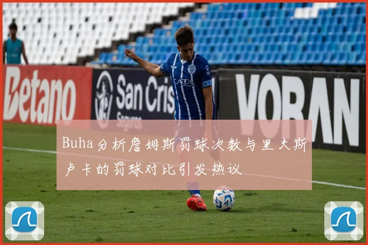 Buha分析詹姆斯罚球次数与里夫斯卢卡的罚球对比引发热议