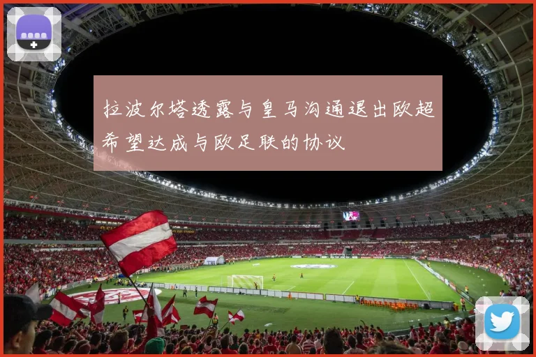 拉波尔塔透露与皇马沟通退出欧超希望达成与欧足联的协议