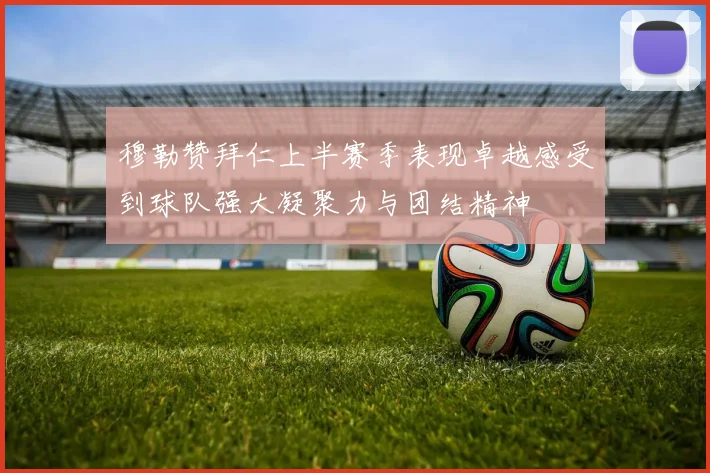 穆勒赞拜仁上半赛季表现卓越感受到球队强大凝聚力与团结精神