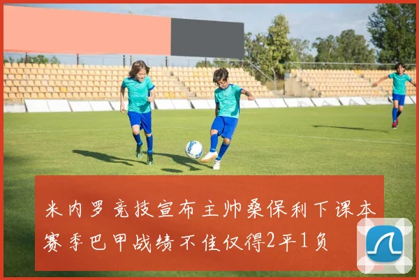 米内罗竞技宣布主帅桑保利下课本赛季巴甲战绩不佳仅得2平1负