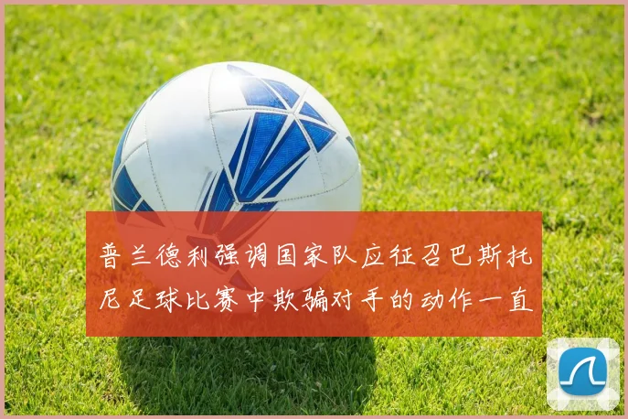 普兰德利强调国家队应征召巴斯托尼足球比赛中欺骗对手的动作一直存在