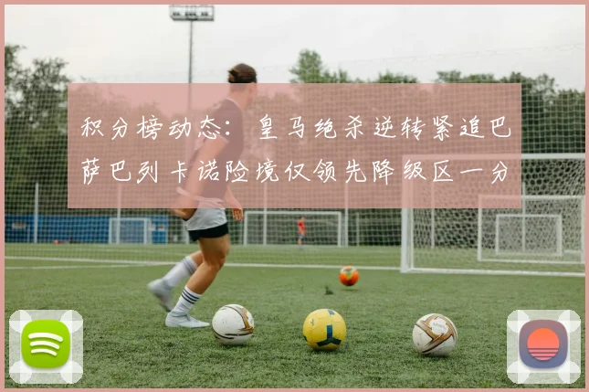 积分榜动态：皇马绝杀逆转紧追巴萨巴列卡诺险境仅领先降级区一分