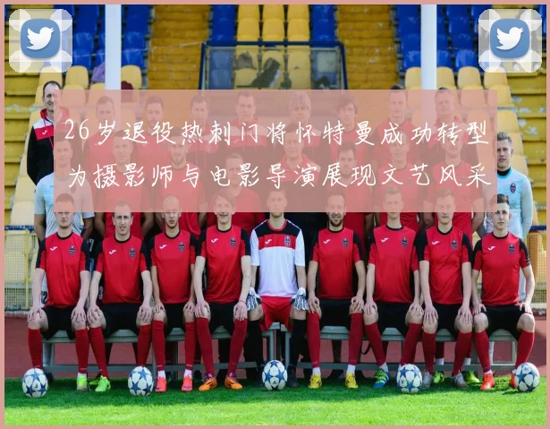 26岁退役热刺门将怀特曼成功转型为摄影师与电影导演展现文艺风采