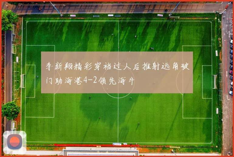 李新翔精彩穿裆过人后推射远角破门助海港4-2领先海牛