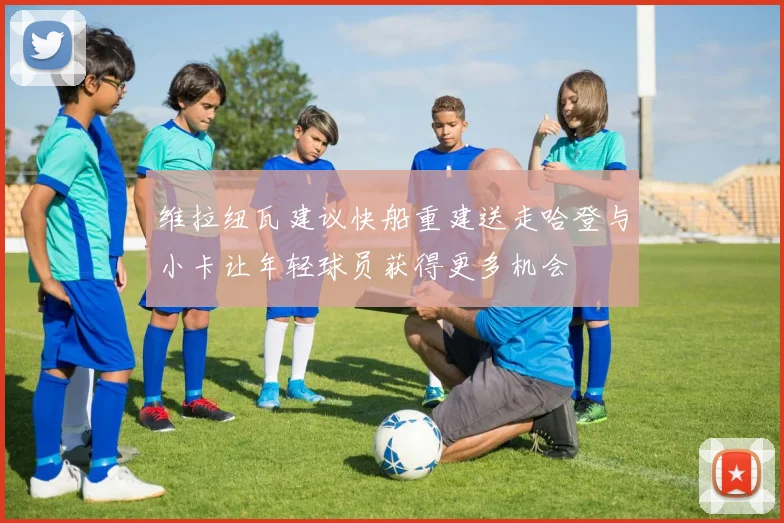 维拉纽瓦建议快船重建送走哈登与小卡让年轻球员获得更多机会
