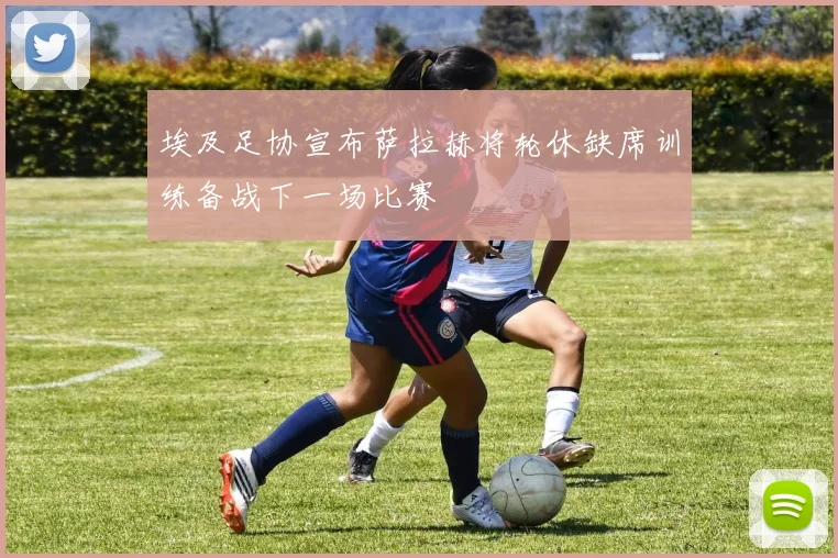 埃及足协宣布萨拉赫将轮休缺席训练备战下一场比赛