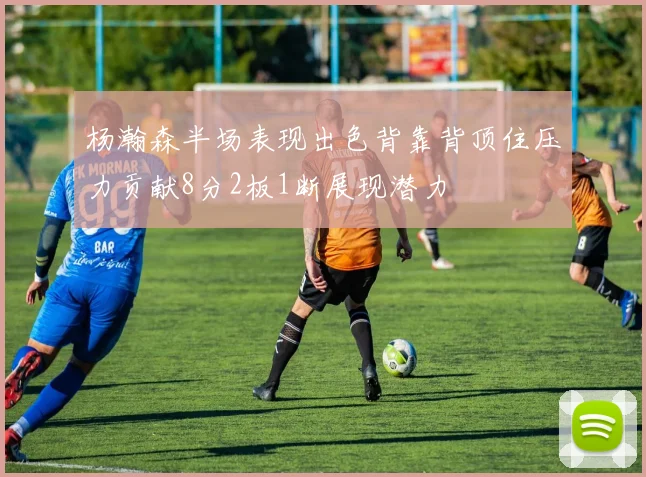 杨瀚森半场表现出色背靠背顶住压力贡献8分2板1断展现潜力