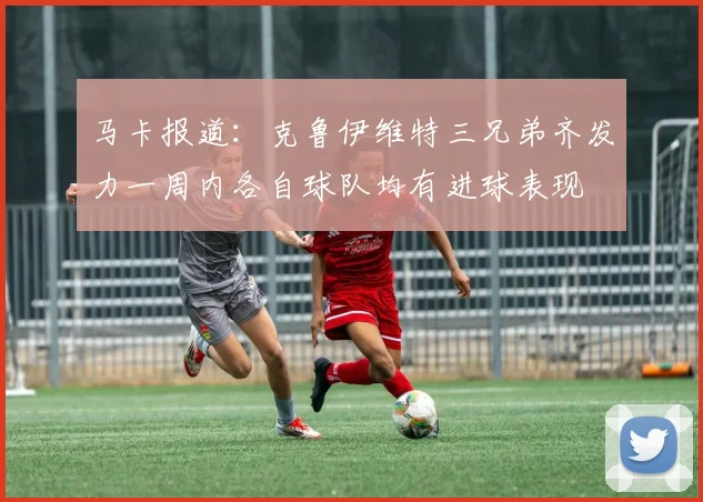 马卡报道：克鲁伊维特三兄弟齐发力一周内各自球队均有进球表现