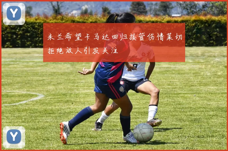 米兰希望卡马达回归接管伤情莱切拒绝放人引发关注