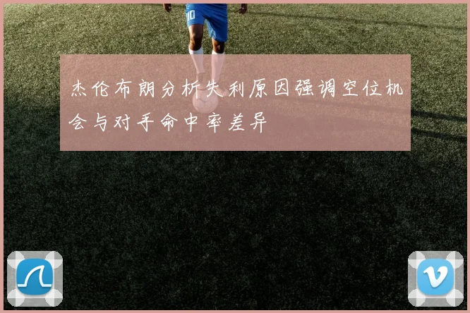 杰伦布朗分析失利原因强调空位机会与对手命中率差异
