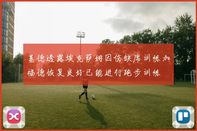 基德透露埃克萨姆因伤缺席训练加福德恢复良好已能进行跑步训练